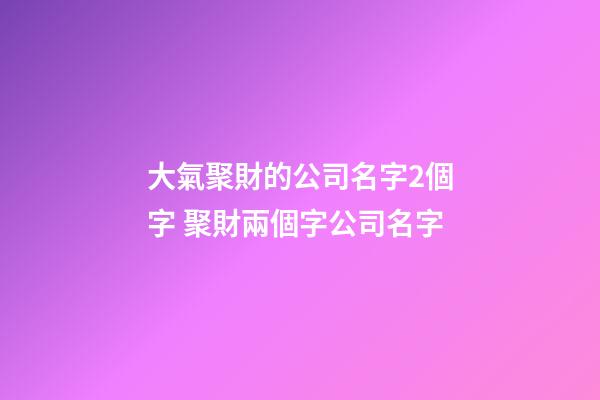 大氣聚財的公司名字2個字 聚財兩個字公司名字